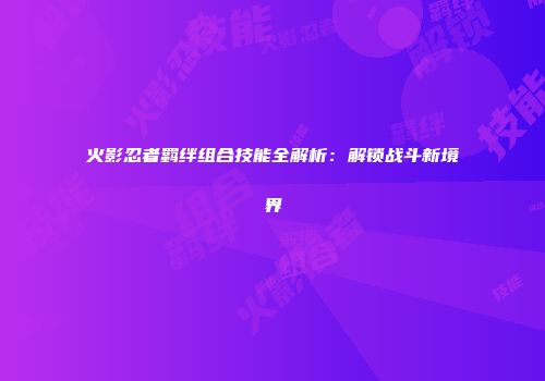 火影忍者羁绊组合技能全解析：解锁战斗新境界