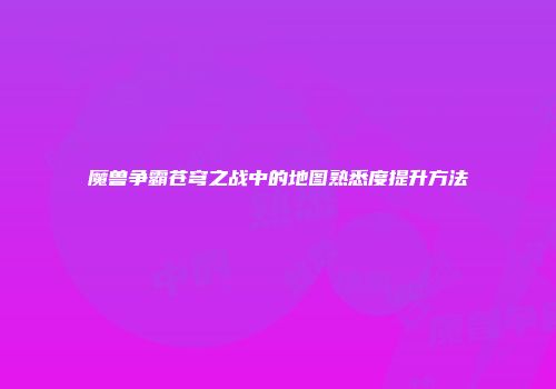 魔兽争霸苍穹之战中的地图熟悉度提升方法