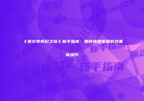 《赛尔号怀旧之旅》新手指南：如何快速掌握游戏基础操作