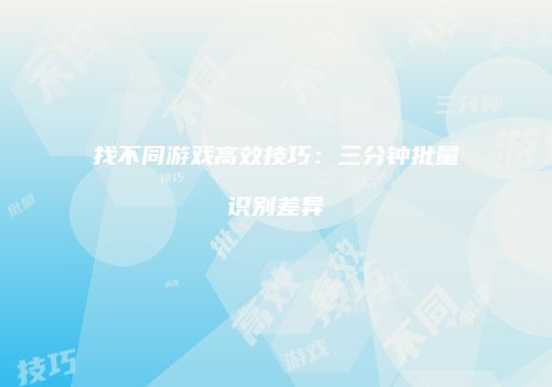 找不同游戏高效技巧：三分钟批量识别差异