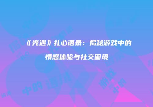 《光遇》扎心语录：揭秘游戏中的情感体验与社交困境