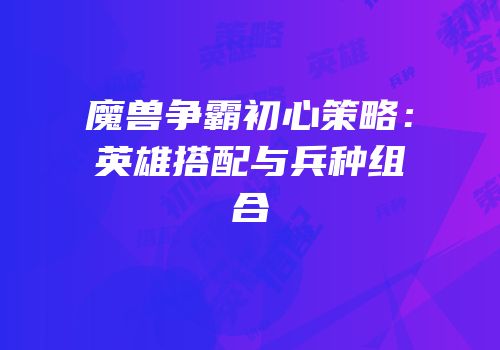 魔兽争霸初心策略：英雄搭配与兵种组合