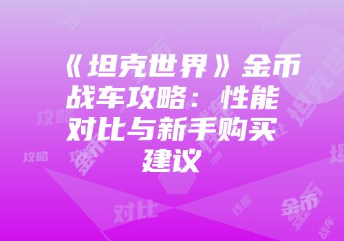 《坦克世界》金币战车攻略：性能对比与新手购买建议