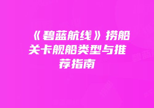 《碧蓝航线》捞船关卡舰船类型与推荐指南