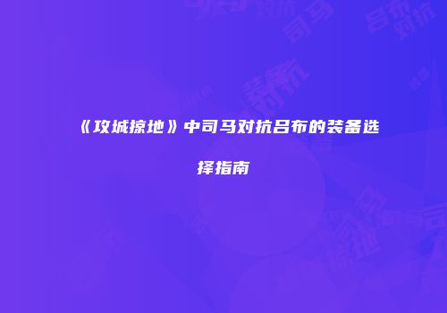 《攻城掠地》中司马对抗吕布的装备选择指南