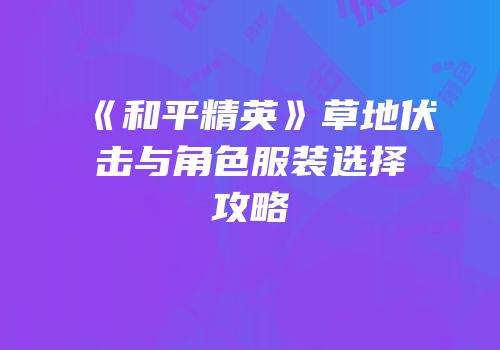 《和平精英》草地伏击与角色服装选择攻略