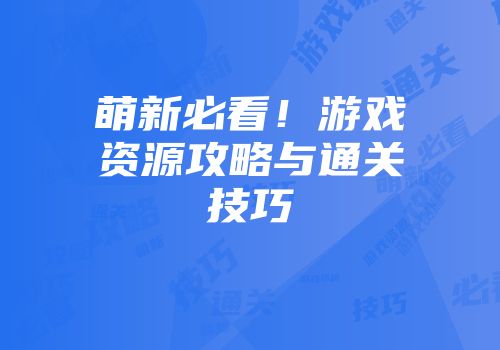萌新必看！游戏资源攻略与通关技巧