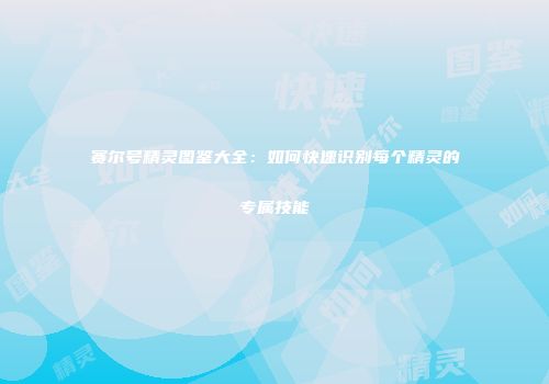 赛尔号精灵图鉴大全:如何快速识别每个精灵的专属技能