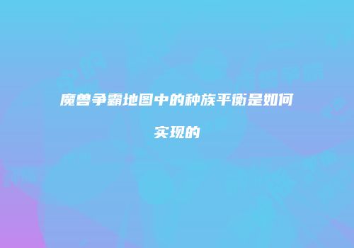 魔兽争霸地图中的种族平衡是如何实现的