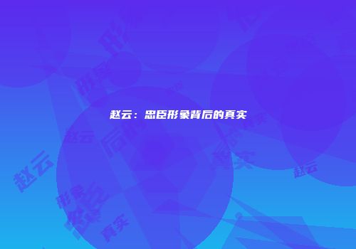 赵云：忠臣形象背后的真实