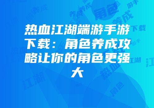 热血江湖端游手游下载:角色养成攻略让你的角色更强大