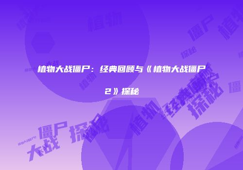 植物大战僵尸：经典回顾与《植物大战僵尸2》探秘