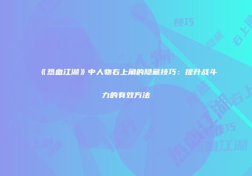 《热血江湖》中人物右上角的隐藏技巧：提升战斗力的有效方法
