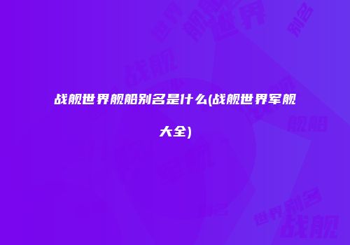 战舰世界舰船别名是什么(战舰世界军舰大全)