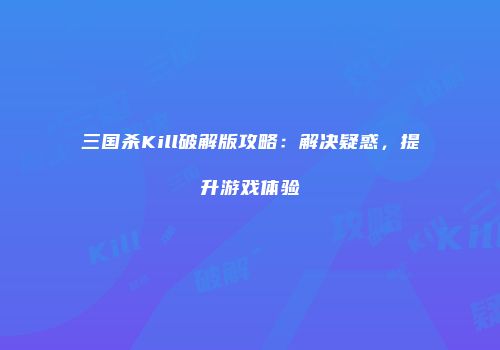 三国杀Kill破解版攻略：解决疑惑，提升游戏体验
