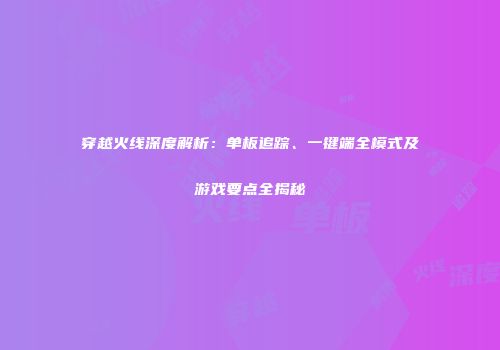 穿越火线深度解析：单板追踪、一键端全模式及游戏要点全揭秘