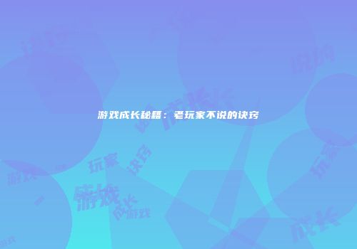 游戏成长秘籍：老玩家不说的诀窍