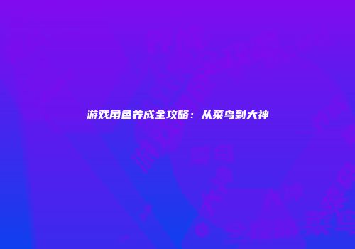 游戏角色养成全攻略：从菜鸟到大神