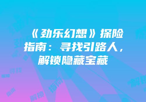 《劲乐幻想》探险指南：寻找引路人，解锁隐藏宝藏