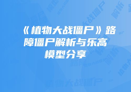 《植物大战僵尸》路障僵尸解析与乐高模型分享