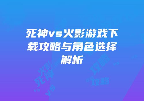 死神vs火影游戏下载攻略与角色选择解析