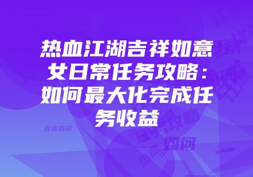 热血江湖吉祥如意女日常任务攻略：如何最大化完成任务收益