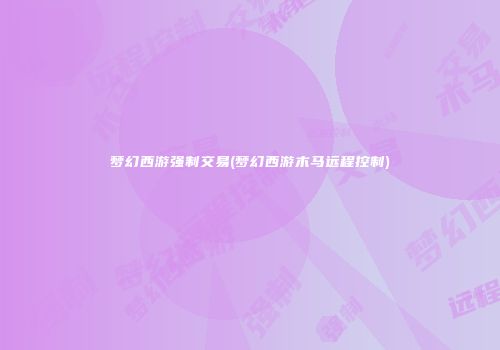 梦幻西游强制交易(梦幻西游木马远程控制)