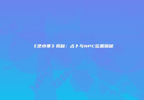 《逆水寒》揭秘：占卜与NPC位置探秘