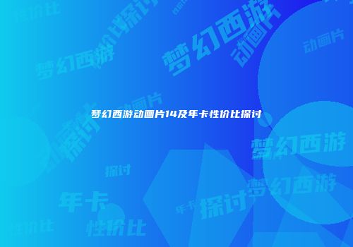 梦幻西游动画片14及年卡性价比探讨