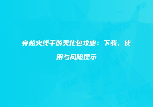穿越火线手游美化包攻略：下载、使用与风险提示