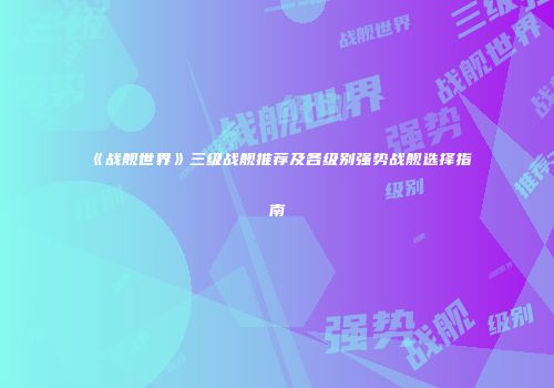 《战舰世界》三级战舰推荐及各级别强势战舰选择指南