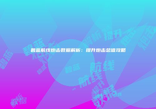 碧蓝航线炮击数据解析：提升炮击总值攻略