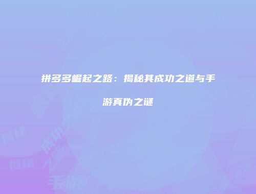 拼多多崛起之路：揭秘其成功之道与手游真伪之谜