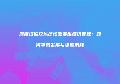 深度挖掘攻城掠地醒姜维经济管理：如何平衡发展与资源消耗