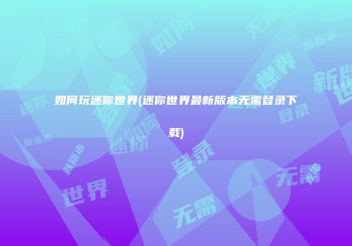 如何玩迷你世界(迷你世界最新版本无需登录下载)