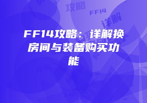 FF14攻略：详解换房间与装备购买功能