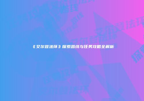 《艾尔登法环》探索路线与任务攻略全解析