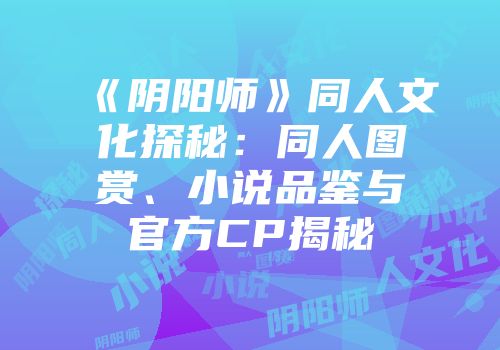 《阴阳师》同人文化探秘：同人图赏、小说品鉴与官方CP揭秘