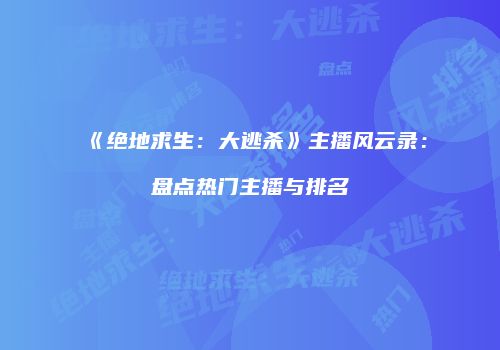 《绝地求生：大逃杀》主播风云录：盘点热门主播与排名