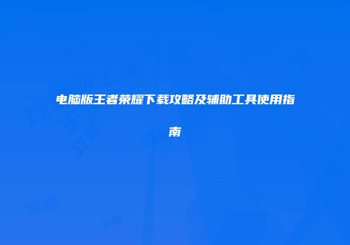 电脑版王者荣耀下载攻略及辅助工具使用指南