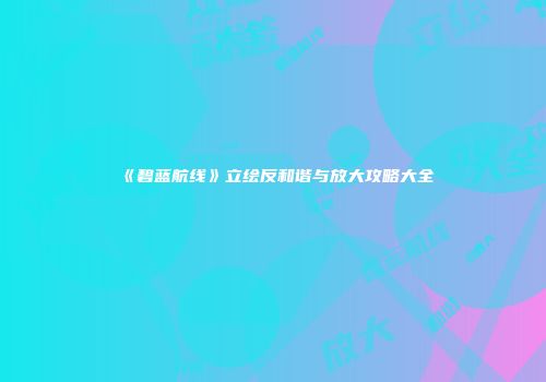 《碧蓝航线》立绘反和谐与放大攻略大全
