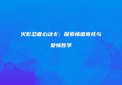 火影忍者心动卡：探索情感寄托与爱情哲学
