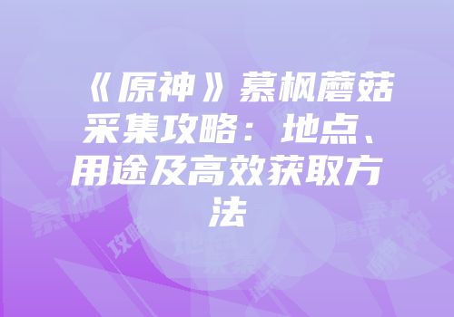 《原神》慕枫蘑菇采集攻略：地点、用途及高效获取方法