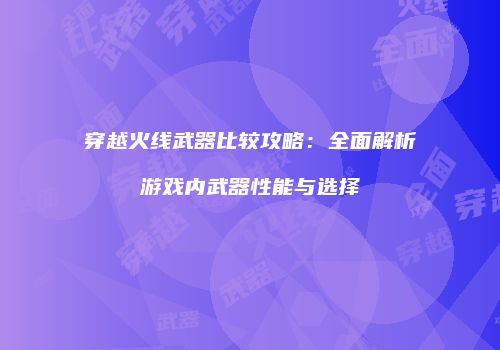 穿越火线武器比较攻略：全面解析游戏内武器性能与选择
