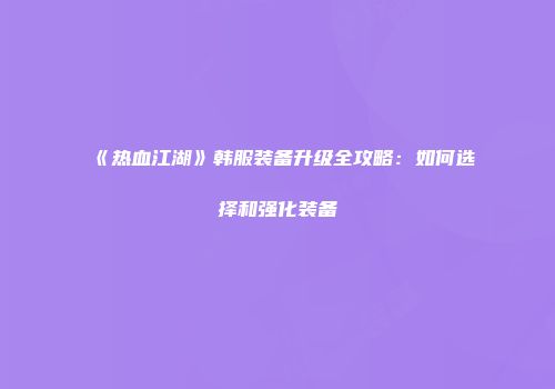 《热血江湖》韩服装备升级全攻略:如何选择和强化装备