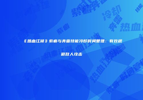 《热血江湖》紫癜与奔雷技能冷却时间管理：有效规避敌人攻击