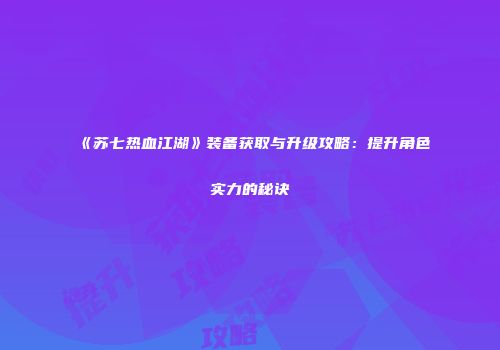 《苏七热血江湖》装备获取与升级攻略：提升角色实力的秘诀