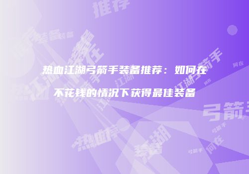 热血江湖弓箭手装备推荐:如何在不花钱的情况下获得最佳装备