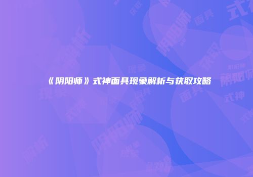 《阴阳师》式神面具现象解析与获取攻略