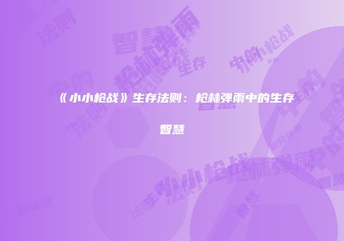 《小小枪战》生存法则：枪林弹雨中的生存智慧